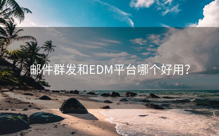 邮件群发和EDM平台哪个好用？