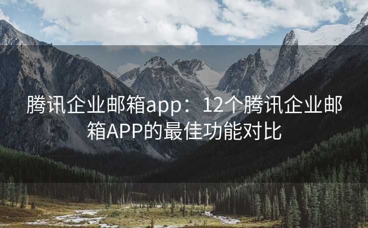 腾讯企业邮箱app：12个腾讯企业邮箱APP的最佳功能对比