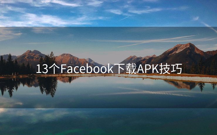 13个Facebook下载APK技巧