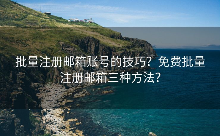 批量注册邮箱账号的技巧？免费批量注册邮箱三种方法？