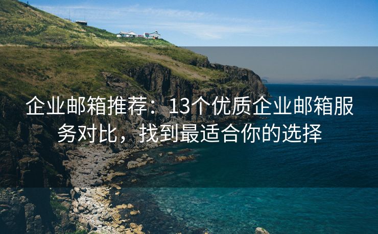 企业邮箱推荐：13个优质企业邮箱服务对比，找到最适合你的选择