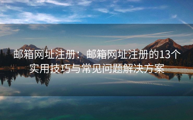 邮箱网址注册：邮箱网址注册的13个实用技巧与常见问题解决方案