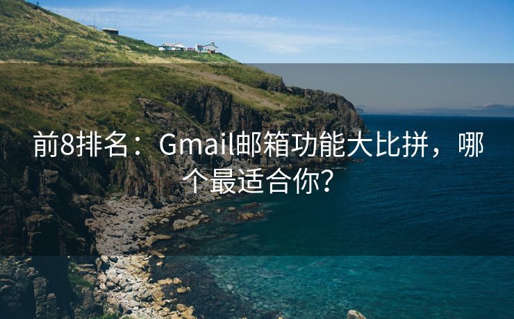 前8排名：Gmail邮箱功能大比拼，哪个最适合你？