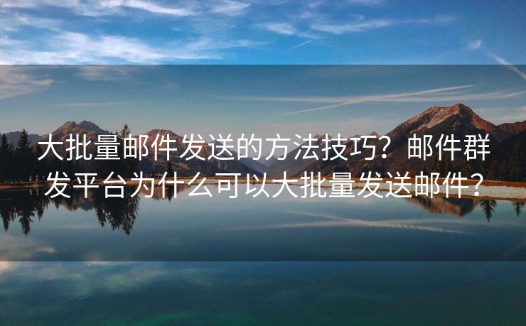 大批量邮件发送的方法技巧？邮件群发平台为什么可以大批量发送邮件？