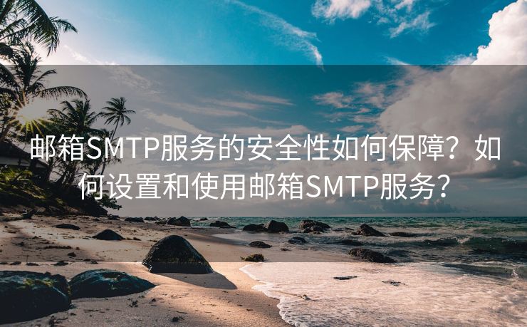 邮箱SMTP服务的安全性如何保障？如何设置和使用邮箱SMTP服务？