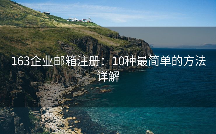 163企业邮箱注册：10种最简单的方法详解