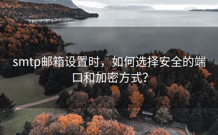 smtp邮箱设置时，如何选择安全的端口和加密方式？