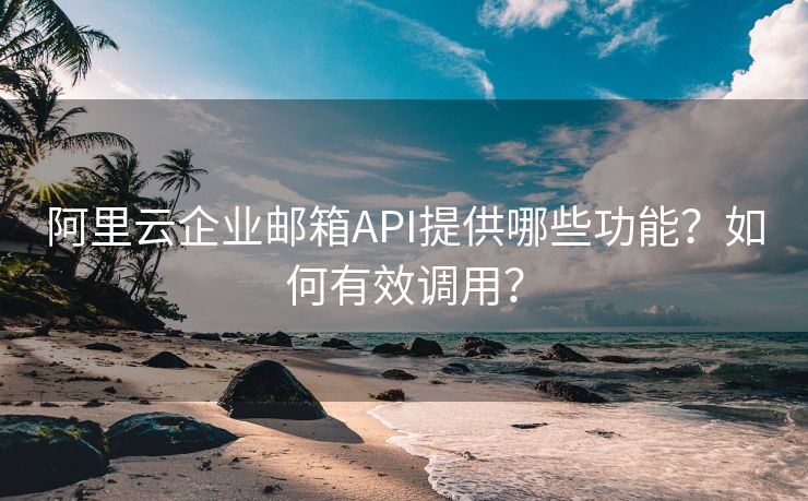 阿里云企业邮箱API提供哪些功能？如何有效调用？