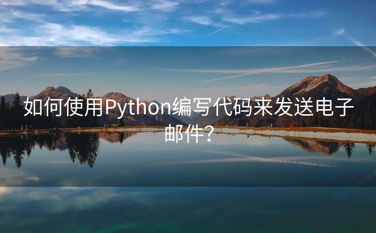 如何使用Python编写代码来发送电子邮件？