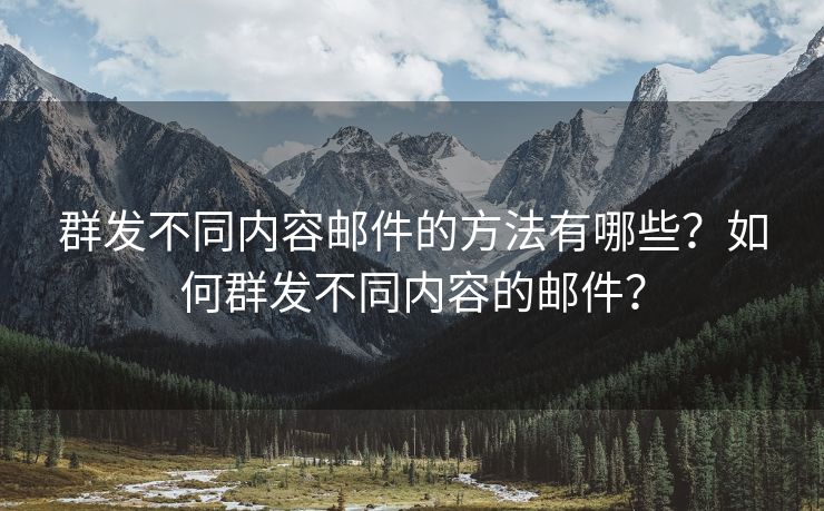 群发不同内容邮件的方法有哪些？如何群发不同内容的邮件？