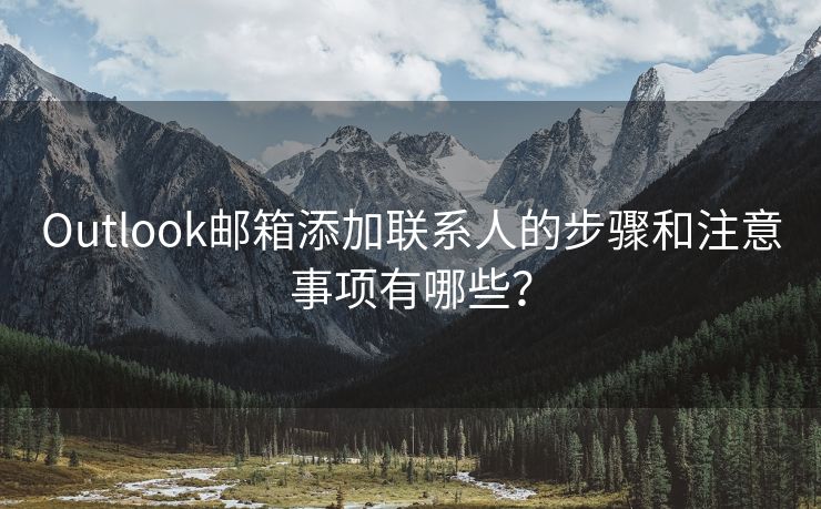 Outlook邮箱添加联系人的步骤和注意事项有哪些？