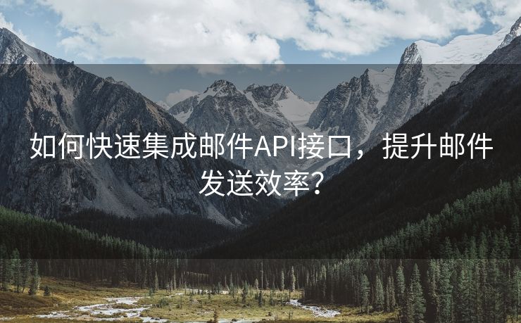 如何快速集成邮件API接口，提升邮件发送效率？