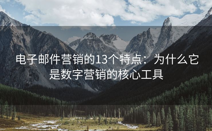 电子邮件营销的13个特点：为什么它是数字营销的核心工具