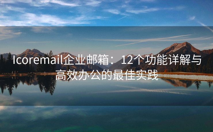 Icoremail企业邮箱：12个功能详解与高效办公的最佳实践