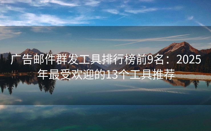 广告邮件群发工具排行榜前9名：2025年最受欢迎的13个工具推荐