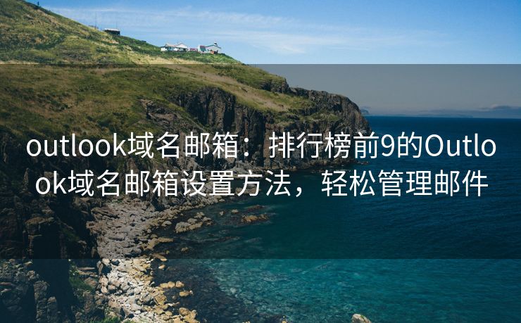 outlook域名邮箱：排行榜前9的Outlook域名邮箱设置方法，轻松管理邮件