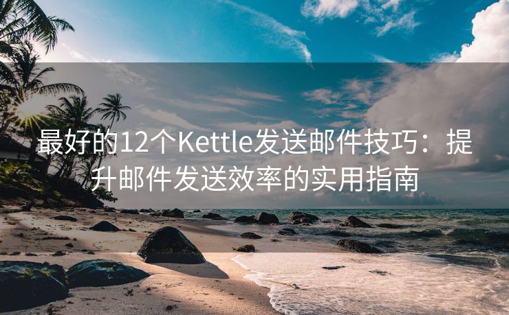 最好的12个Kettle发送邮件技巧：提升邮件发送效率的实用指南