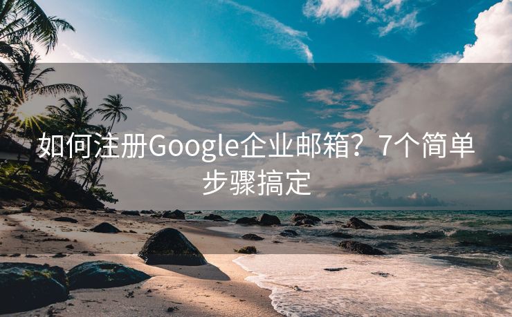 如何注册Google企业邮箱？7个简单步骤搞定