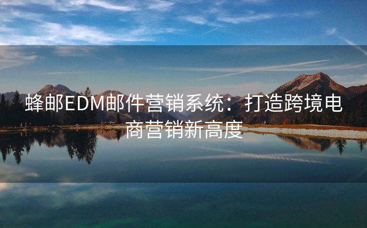 蜂邮EDM邮件营销系统：打造跨境电商营销新高度