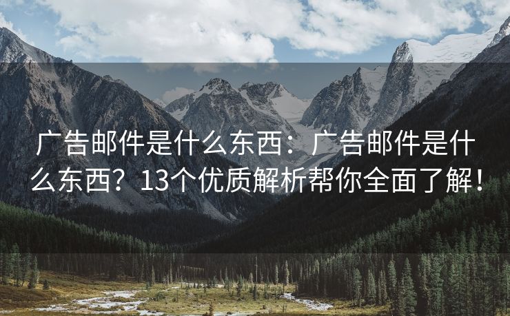 广告邮件是什么东西：广告邮件是什么东西？13个优质解析帮你全面了解！