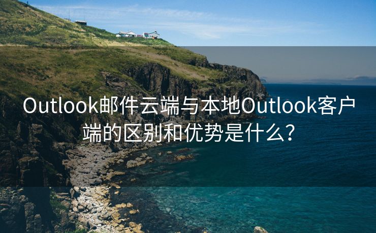 Outlook邮件云端与本地Outlook客户端的区别和优势是什么？