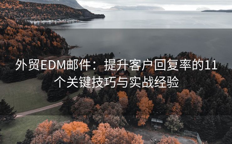 外贸EDM邮件：提升客户回复率的11个关键技巧与实战经验