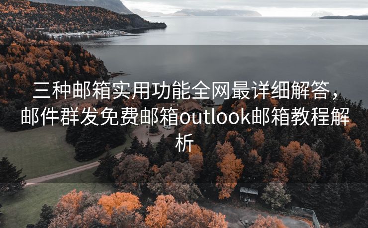 三种邮箱实用功能全网最详细解答，邮件群发免费邮箱outlook邮箱教程解析