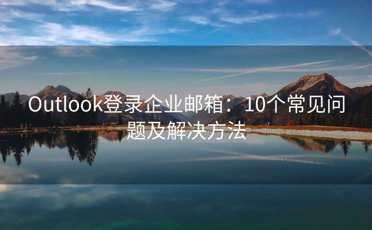 Outlook登录企业邮箱：10个常见问题及解决方法