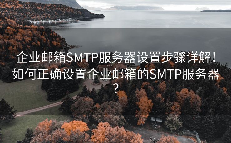 企业邮箱SMTP服务器设置步骤详解！如何正确设置企业邮箱的SMTP服务器？