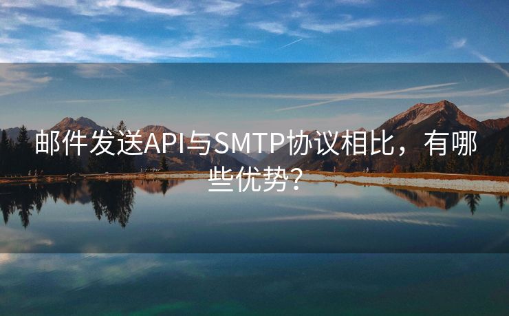 邮件发送API与SMTP协议相比，有哪些优势？