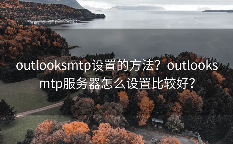 outlooksmtp设置的方法？outlooksmtp服务器怎么设置比较好？