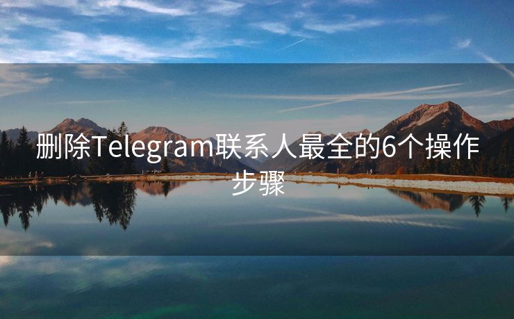 删除Telegram联系人最全的6个操作步骤