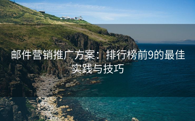 邮件营销推广方案：排行榜前9的最佳实践与技巧