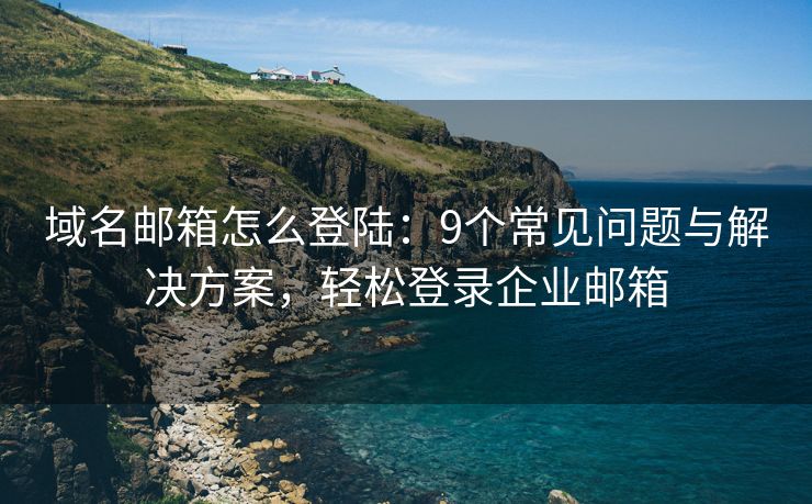 域名邮箱怎么登陆：9个常见问题与解决方案，轻松登录企业邮箱