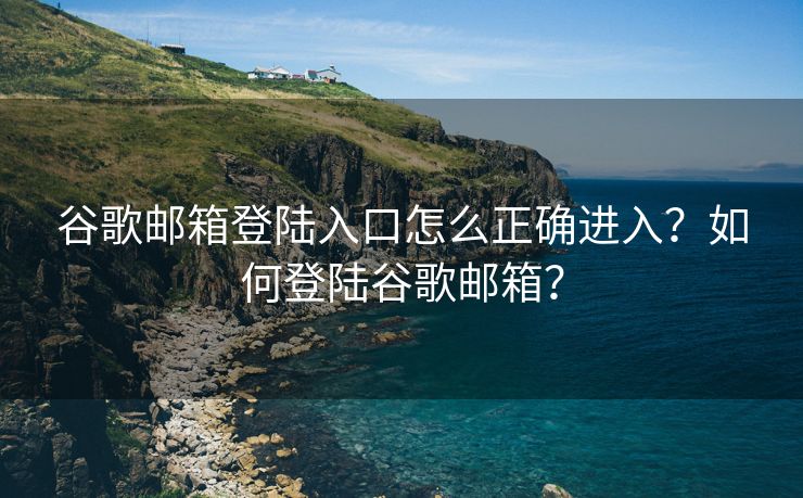 谷歌邮箱登陆入口怎么正确进入？如何登陆谷歌邮箱？