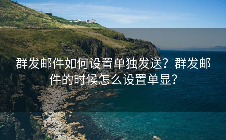 群发邮件如何设置单独发送？群发邮件的时候怎么设置单显？