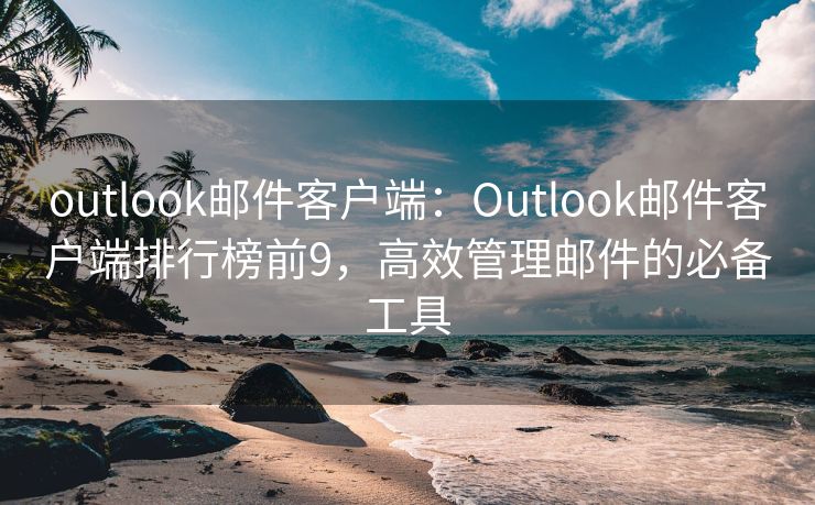 outlook邮件客户端：Outlook邮件客户端排行榜前9，高效管理邮件的必备工具