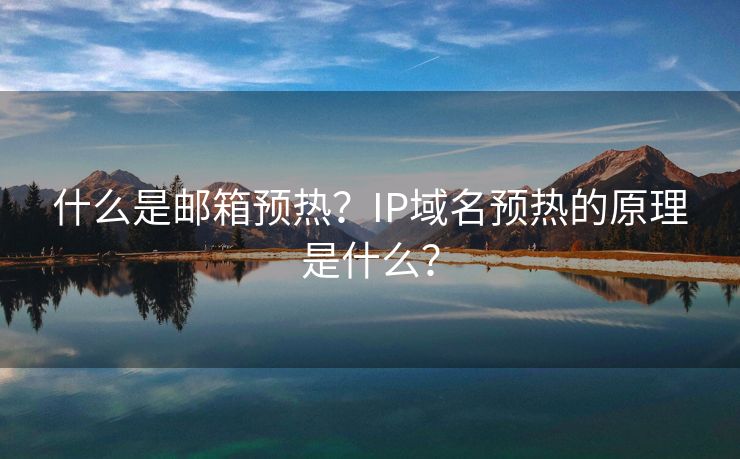 什么是邮箱预热？IP域名预热的原理是什么？