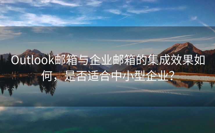 Outlook邮箱与企业邮箱的集成效果如何，是否适合中小型企业？