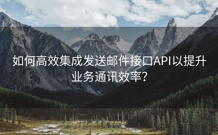 如何高效集成发送邮件接口API以提升业务通讯效率？