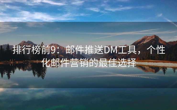 排行榜前9：邮件推送DM工具，个性化邮件营销的最佳选择