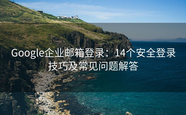 Google企业邮箱登录：14个安全登录技巧及常见问题解答