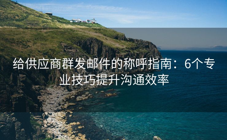 给供应商群发邮件的称呼指南：6个专业技巧提升沟通效率