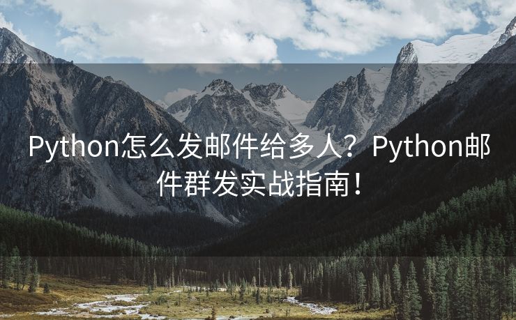 Python怎么发邮件给多人？Python邮件群发实战指南！