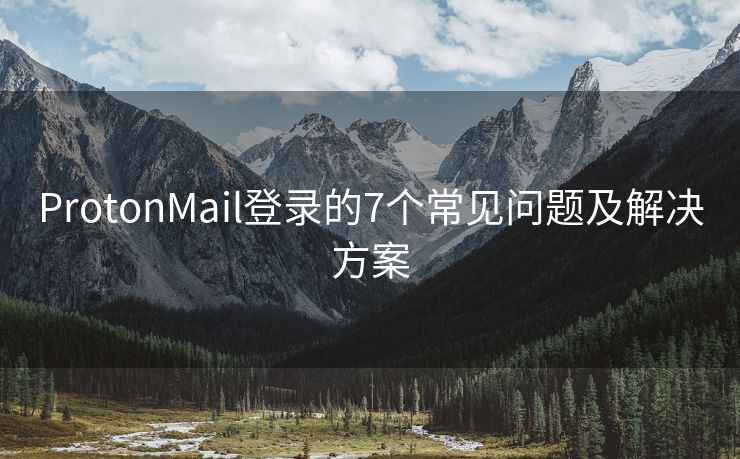 ProtonMail登录的7个常见问题及解决方案