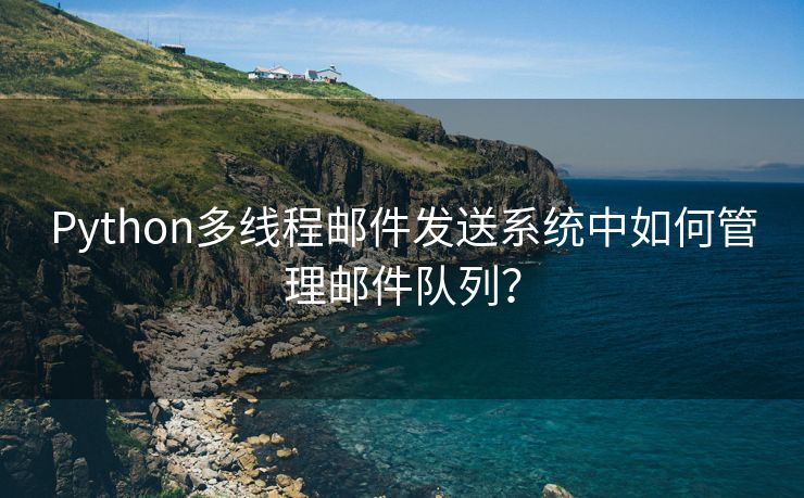 Python多线程邮件发送系统中如何管理邮件队列？