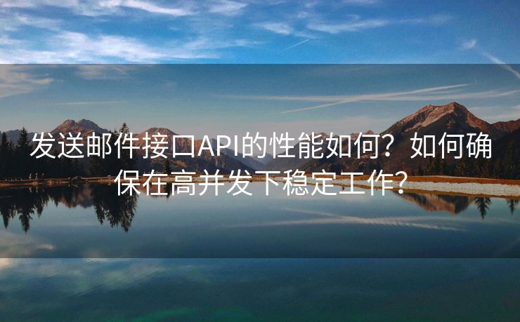 发送邮件接口API的性能如何？如何确保在高并发下稳定工作？