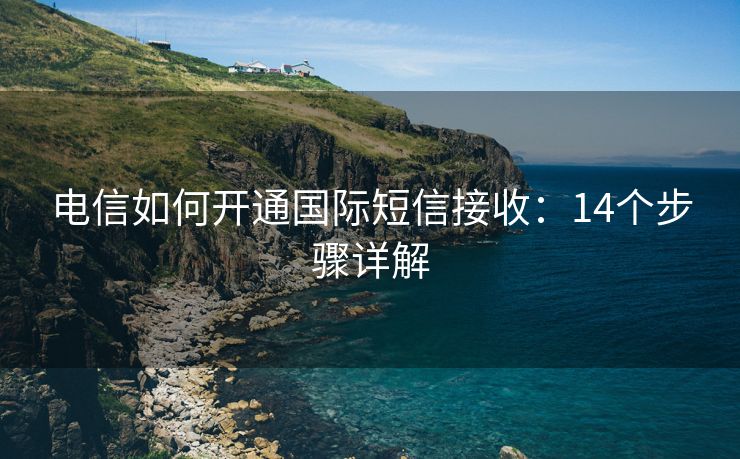 电信如何开通国际短信接收：14个步骤详解