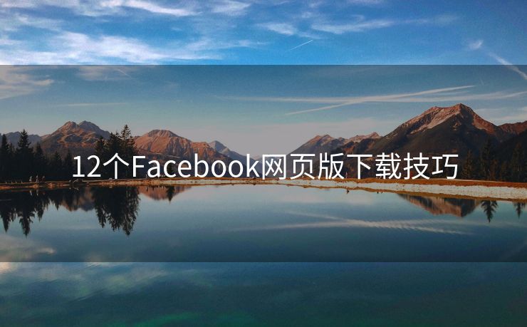 12个Facebook网页版下载技巧