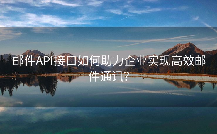 邮件API接口如何助力企业实现高效邮件通讯？